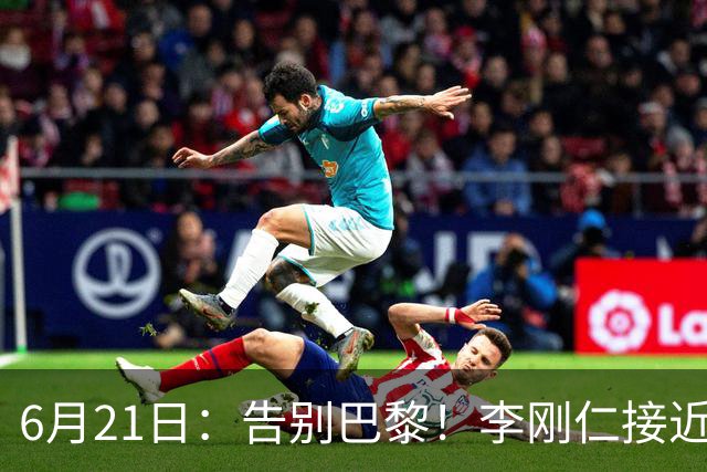 6月21日：告别巴黎！李刚仁接近加盟马竞，2700万欧重返西甲赛场